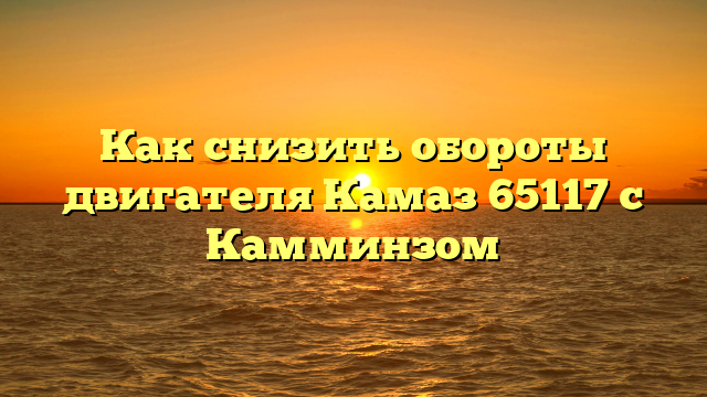 Как снизить обороты двигателя Камаз 65117 с Камминзом