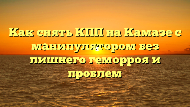 Как снять КПП на Камазе с манипулятором без лишнего геморроя и проблем