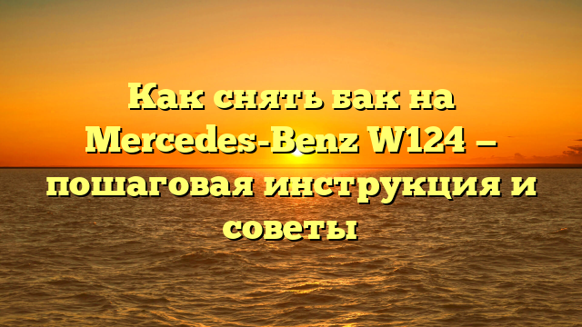 Как снять бак на Mercedes-Benz W124 — пошаговая инструкция и советы