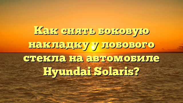 Как снять боковую накладку у лобового стекла на автомобиле Hyundai Solaris?