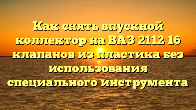 Как снять впускной коллектор на ВАЗ 2112 16 клапанов из пластика без использования специального инструмента