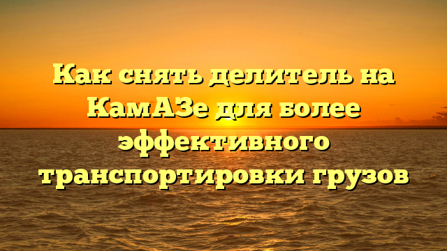 Как снять делитель на КамАЗе для более эффективного транспортировки грузов