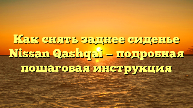 Как снять заднее сиденье Nissan Qashqai — подробная пошаговая инструкция