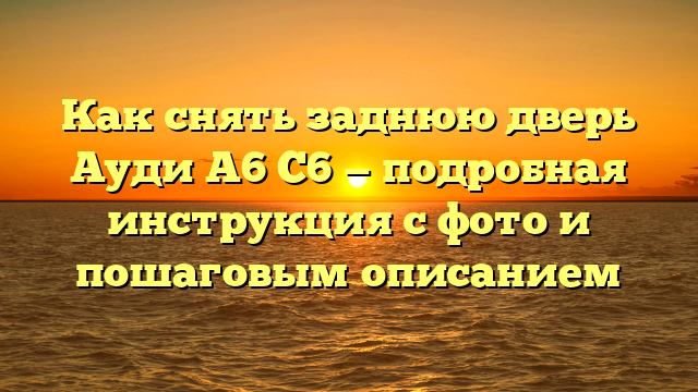 Как снять заднюю дверь Ауди А6 С6 — подробная инструкция с фото и пошаговым описанием