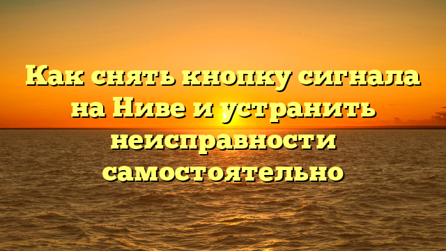 Как снять кнопку сигнала на Ниве и устранить неисправности самостоятельно