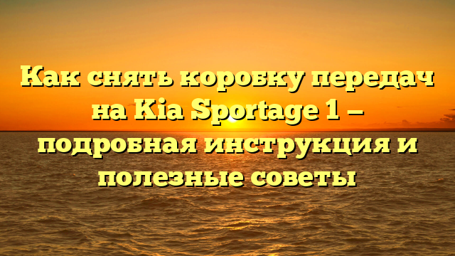 Как снять коробку передач на Kia Sportage 1 — подробная инструкция и полезные советы