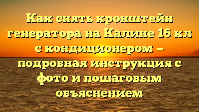 Как снять кронштейн генератора на Калине 16 кл с кондиционером — подробная инструкция с фото и пошаговым объяснением