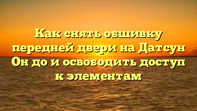 Как снять обшивку передней двери на Датсун Он до и освободить доступ к элементам