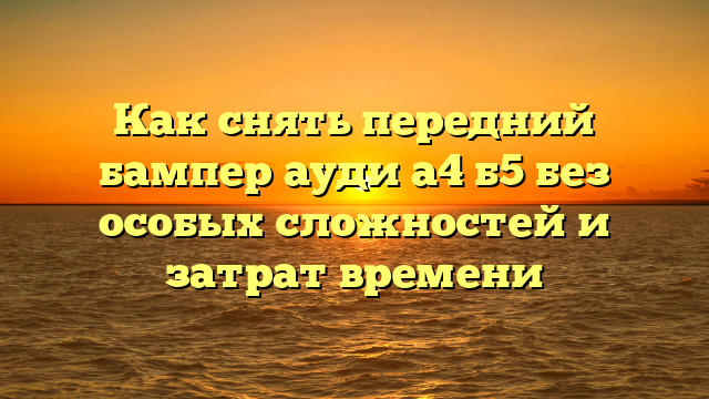 Как снять передний бампер ауди а4 б5 без особых сложностей и затрат времени