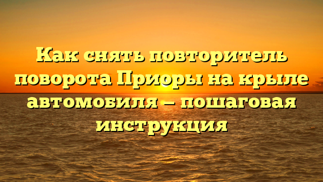 Как снять повторитель поворота Приоры на крыле автомобиля — пошаговая инструкция