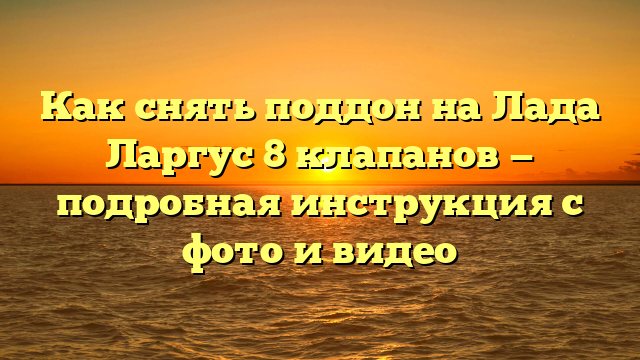 Как снять поддон на Лада Ларгус 8 клапанов — подробная инструкция с фото и видео