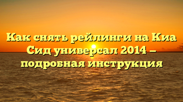 Как снять рейлинги на Киа Сид универсал 2014 — подробная инструкция