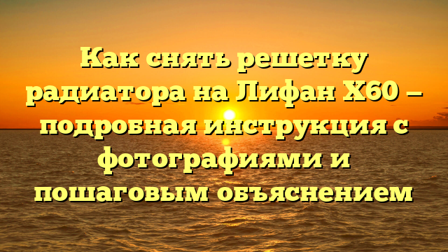 Как снять решетку радиатора на Лифан Х60 — подробная инструкция с фотографиями и пошаговым объяснением