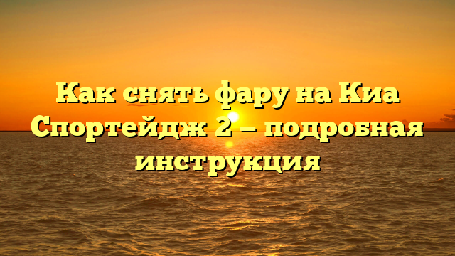 Как снять фару на Киа Спортейдж 2 — подробная инструкция