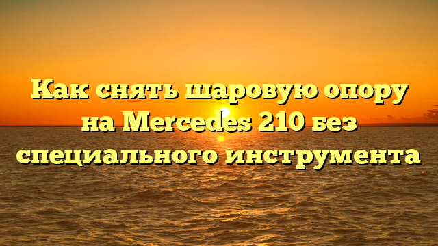 Как снять шаровую опору на Mercedes 210 без специального инструмента