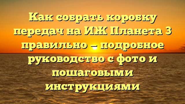 Как собрать коробку передач на ИЖ Планета 3 правильно — подробное руководство с фото и пошаговыми инструкциями