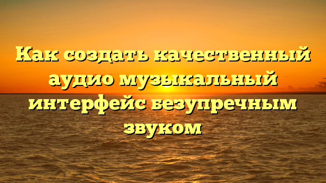 Как создать качественный аудио музыкальный интерфейс безупречным звуком