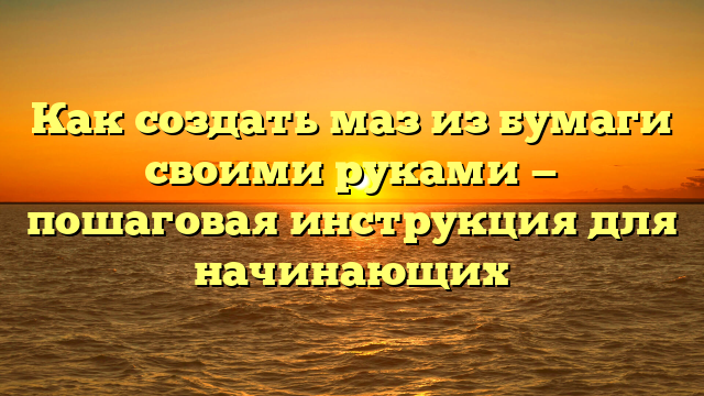 Как создать маз из бумаги своими руками — пошаговая инструкция для начинающих