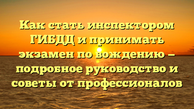 Как стать инспектором ГИБДД и принимать экзамен по вождению — подробное руководство и советы от профессионалов