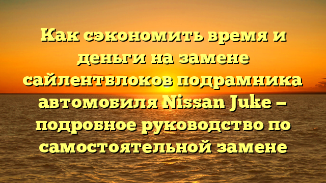 Как сэкономить время и деньги на замене сайлентблоков подрамника автомобиля Nissan Juke — подробное руководство по самостоятельной замене