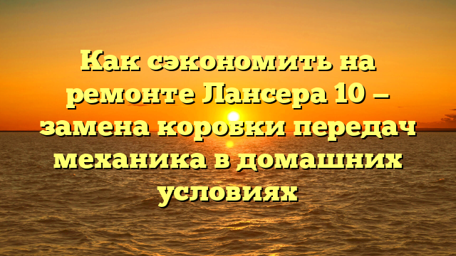 Как сэкономить на ремонте Лансера 10 — замена коробки передач механика в домашних условиях