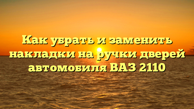 Как убрать и заменить накладки на ручки дверей автомобиля ВАЗ 2110