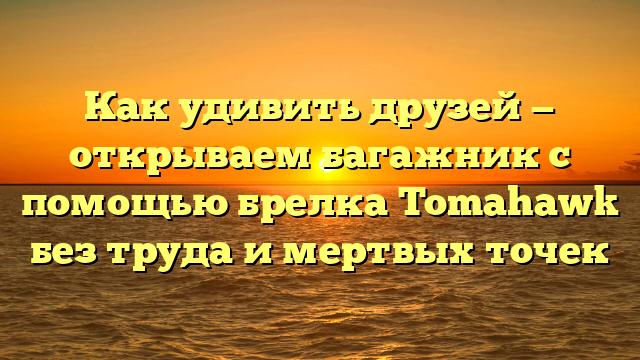 Как удивить друзей — открываем багажник с помощью брелка Tomahawk без труда и мертвых точек