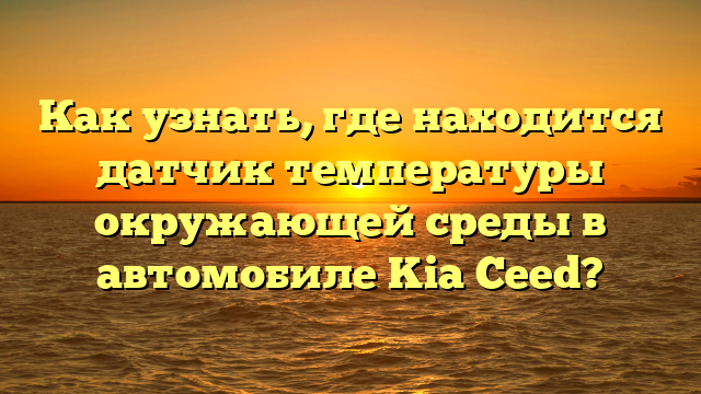 Как узнать, где находится датчик температуры окружающей среды в автомобиле Kia Ceed?