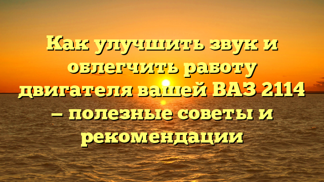 Как улучшить звук и облегчить работу двигателя вашей ВАЗ 2114 — полезные советы и рекомендации