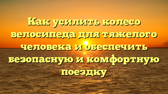 Как усилить колесо велосипеда для тяжелого человека и обеспечить безопасную и комфортную поездку