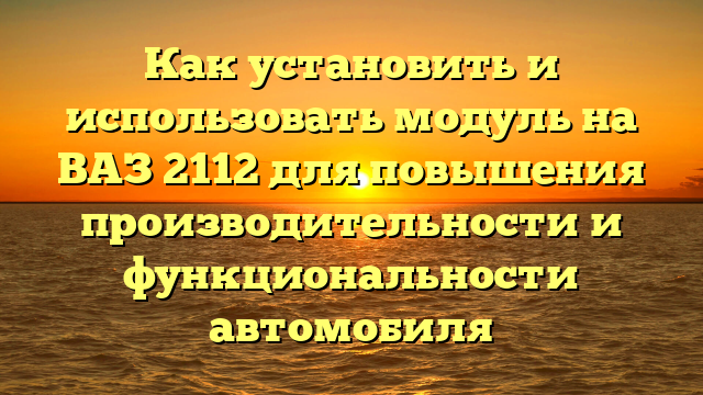 Как установить и использовать модуль на ВАЗ 2112 для повышения производительности и функциональности автомобиля