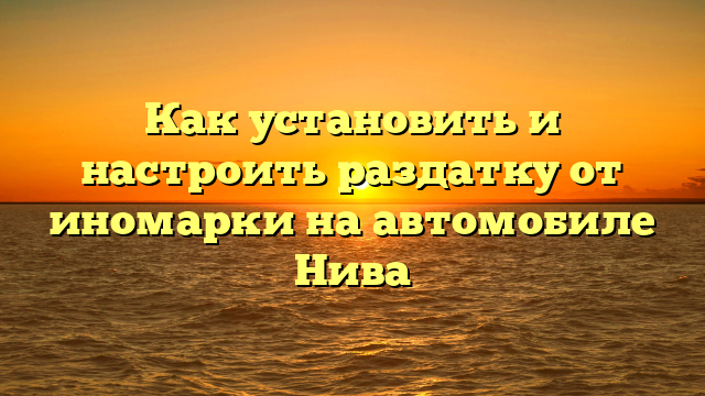 Как установить и настроить раздатку от иномарки на автомобиле Нива