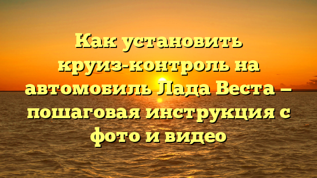 Как установить круиз-контроль на автомобиль Лада Веста — пошаговая инструкция с фото и видео