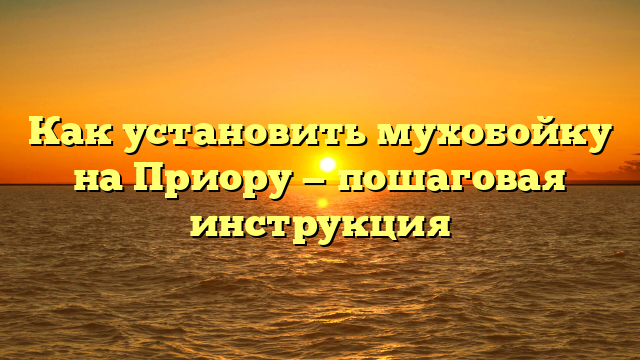 Как установить мухобойку на Приору — пошаговая инструкция