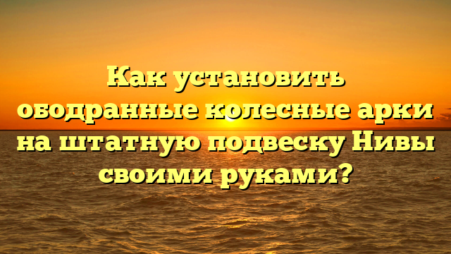 Как установить ободранные колесные арки на штатную подвеску Нивы своими руками?