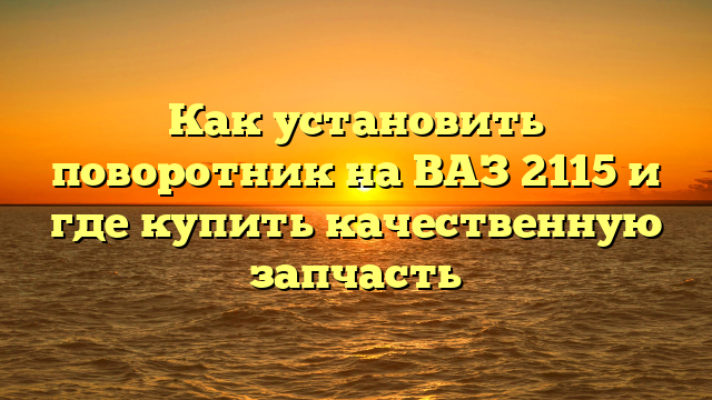 Как установить поворотник на ВАЗ 2115 и где купить качественную запчасть