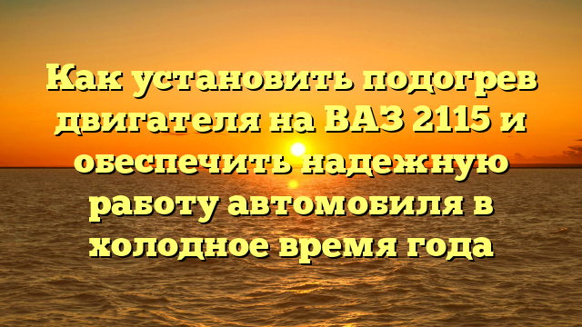 Как установить подогрев двигателя на ВАЗ 2115 и обеспечить надежную работу автомобиля в холодное время года