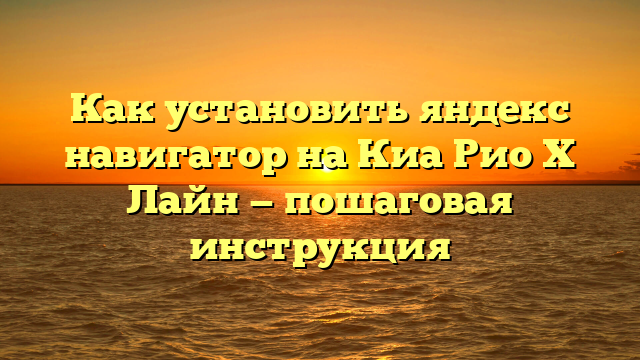 Как установить яндекс навигатор на Киа Рио Х Лайн — пошаговая инструкция