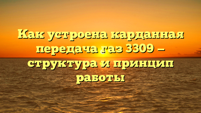 Как устроена карданная передача газ 3309 — структура и принцип работы