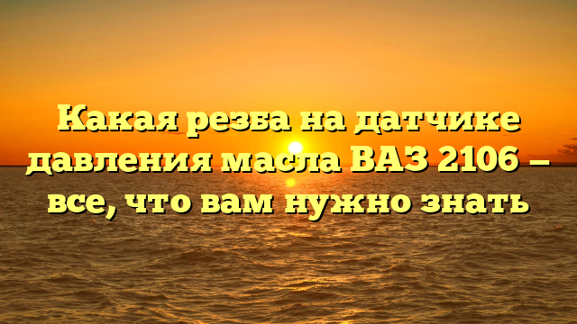 Какая резба на датчике давления масла ВАЗ 2106 — все, что вам нужно знать