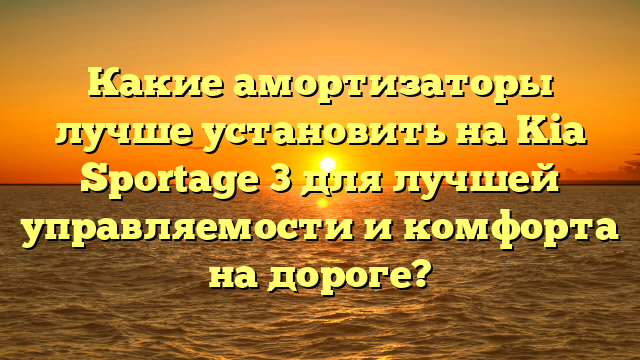 Какие амортизаторы лучше установить на Kia Sportage 3 для лучшей управляемости и комфорта на дороге?