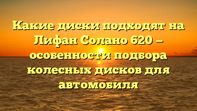 Какие диски подходят на Лифан Солано 620 — особенности подбора колесных дисков для автомобиля