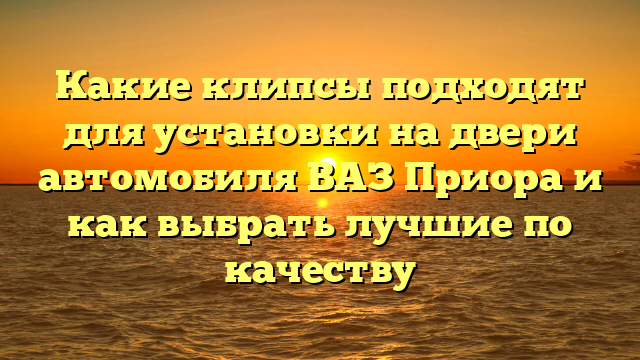 Какие клипсы подходят для установки на двери автомобиля ВАЗ Приора и как выбрать лучшие по качеству