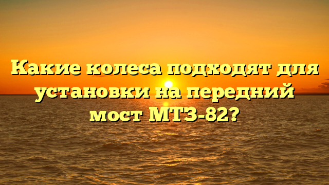 Какие колеса подходят для установки на передний мост МТЗ-82?