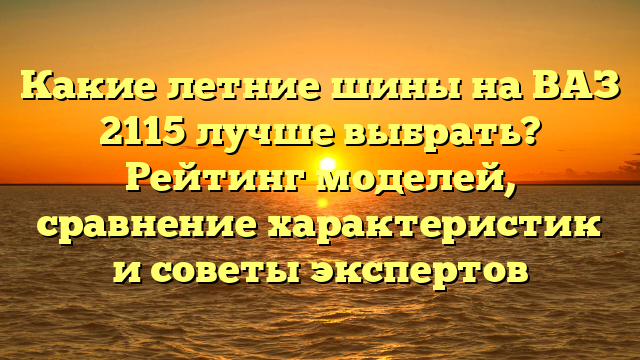 Какие летние шины на ВАЗ 2115 лучше выбрать? Рейтинг моделей, сравнение характеристик и советы экспертов