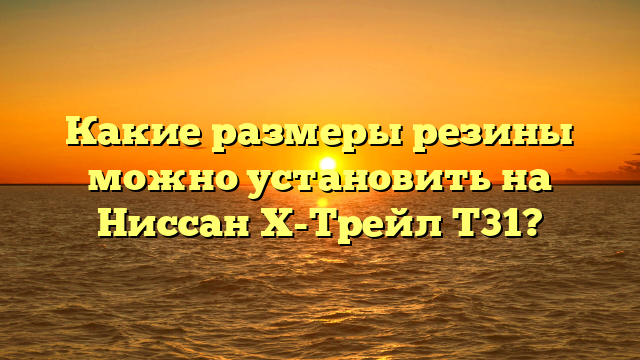 Какие размеры резины можно установить на Ниссан Х-Трейл Т31?