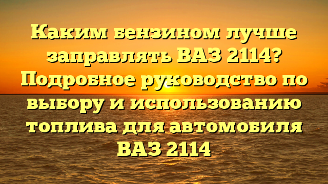 Каким бензином лучше заправлять ВАЗ 2114? Подробное руководство по выбору и использованию топлива для автомобиля ВАЗ 2114