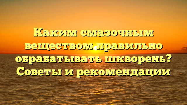 Каким смазочным веществом правильно обрабатывать шкворень? Советы и рекомендации