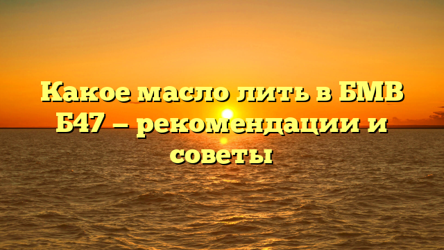 Какое масло лить в БМВ Б47 — рекомендации и советы