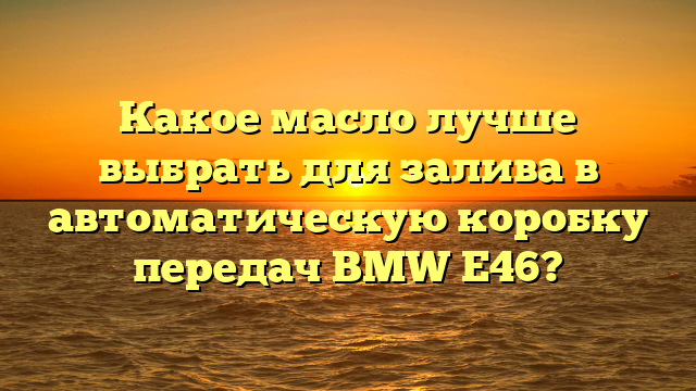 Какое масло лучше выбрать для залива в автоматическую коробку передач BMW E46?